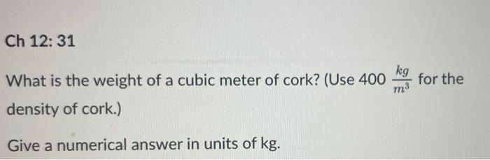 Ch 12 31 What Is The Weight Of A Cubic Meter Of Cork Use 400 Density Of Cork Give A Numerical Answer In Units Of Kg 1