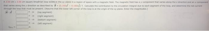 A 3 00 Cm 3 00 Cm Square Amperian Loop Exists In The Xy Plane In A Region Of Space With A Magnetic Field The Magnetic F 1