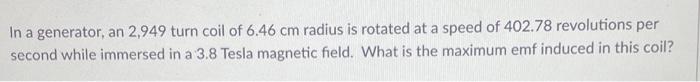 In A Generator An 2 949 Turn Coil Of 6 46 Cm Radius Is Rotated At A Speed Of 402 78 Revolutions Per Second While Immers 1