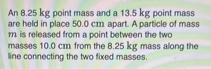 An 8 25 Kg Point Mass And A 13 5 Kg Point Mass Are Held In Place 50 0 Cm Apart A Particle Of Mass M Is Released From A 1