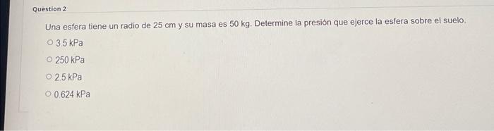 Question 2 Una Esfera Tiene Un Radio De 25 Cm Y Su Masa Es 50 Kg Determine La Presion Que Ejerce La Esfera Sobre El Sue 1