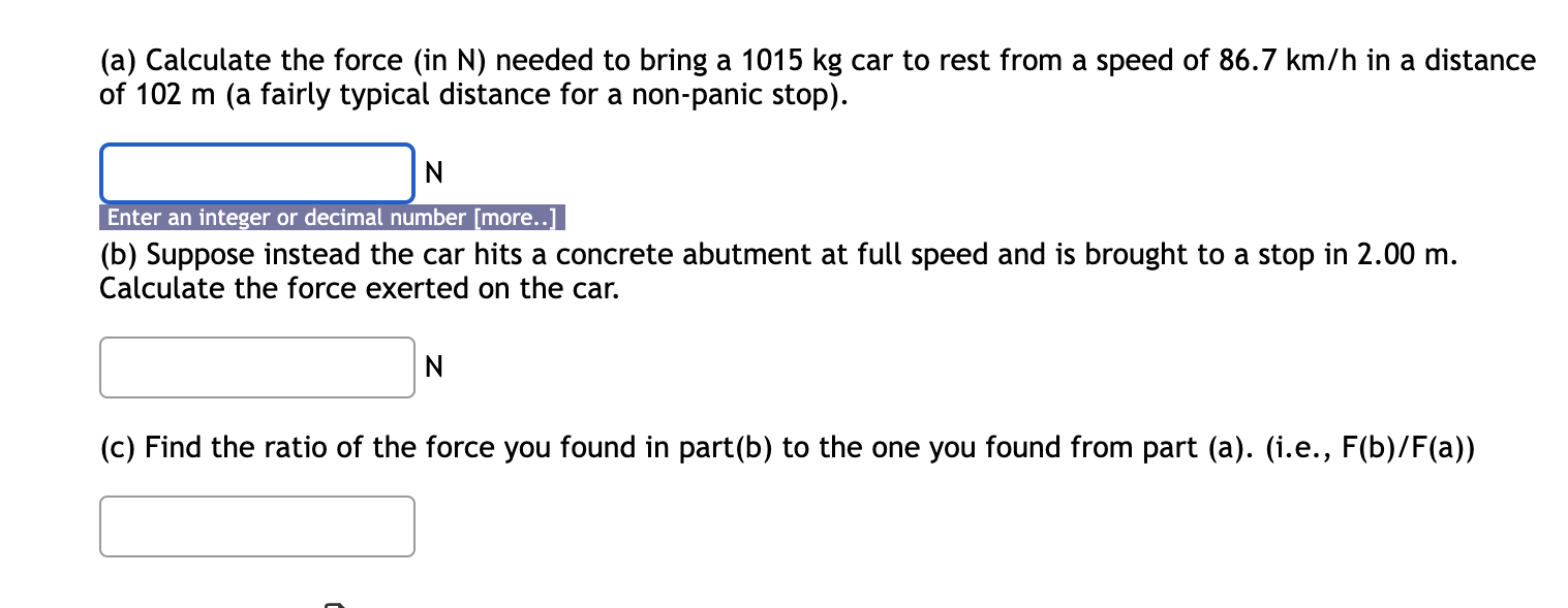 A Calculate The Force In N Needed To Bring A 1015 Kg Car To Rest From A Speed Of 86 7 Km H In A Distance Of 102 M A 1