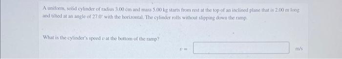 A Uniform Solid Cylinder Of Radius 3 00 Cm And Mass 5 00 Kg Starts From Rest At The Top Of An Inclined Plane That Is 2 1