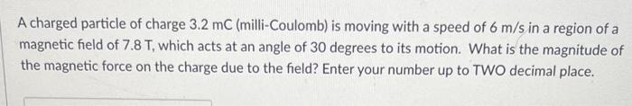 A Charged Particle Of Charge 3 2 Mc Milli Coulomb Is Moving With A Speed Of 6 M S In A Region Of A Magnetic Field Of 7 1