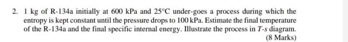 2 1 Kg Of R 134a Initially At 600 Kpa And 25 C Under Goes A Process During Which The Entropy Is Kept Constant Until The 1