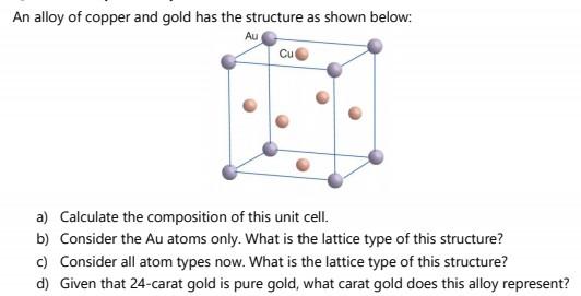 An Alloy Of Copper And Gold Has The Structure As Shown Below Au Cur A Calculate The Composition Of This Unit Cell B 1
