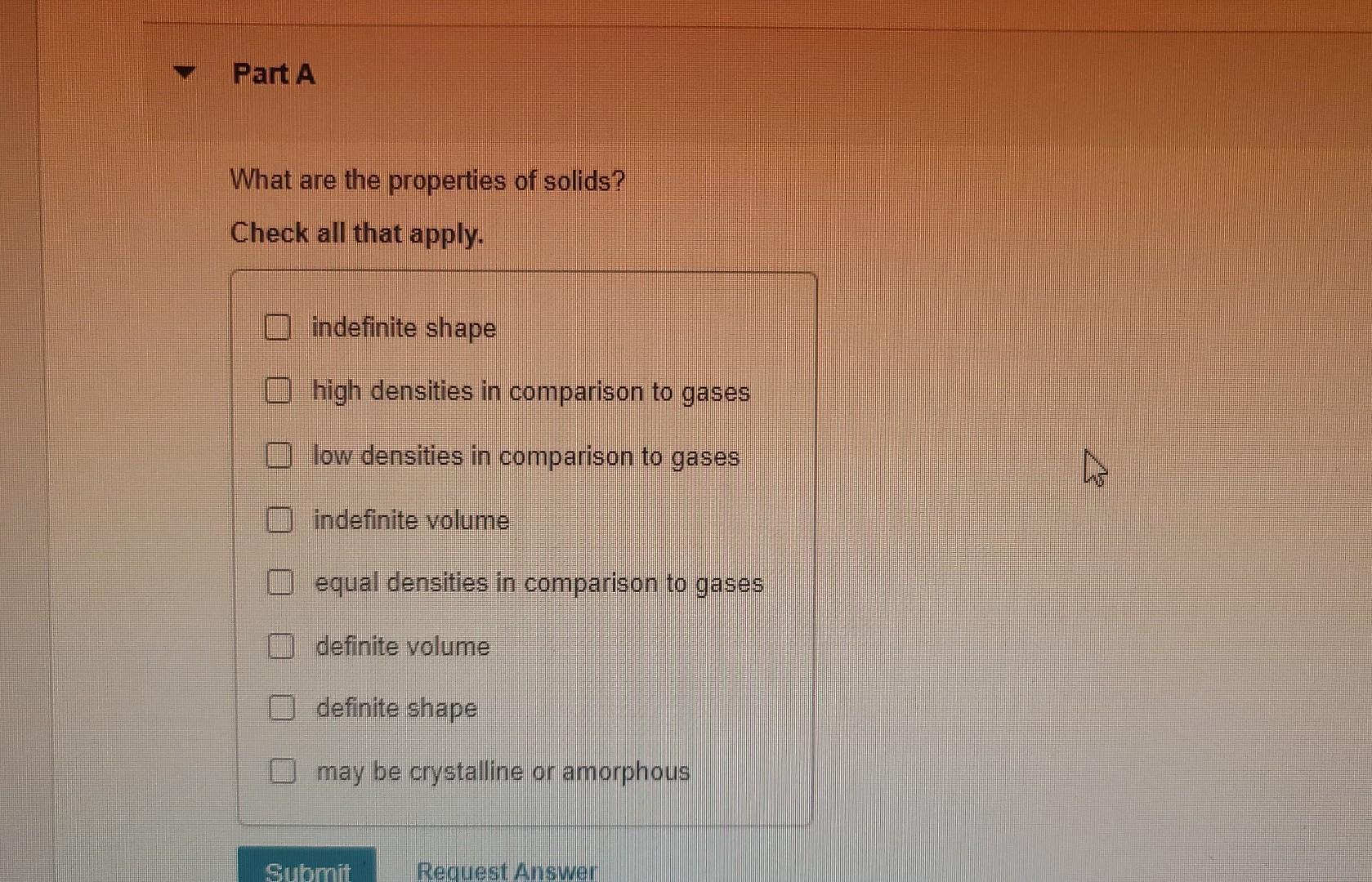 Part A What Are The Properties Of Solids Check All That Apply Indefinite Shape High Densities In Comparison To Gases L 1