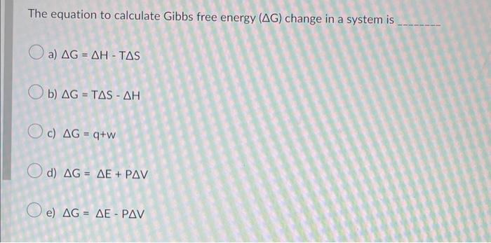 The Equation To Calculate Gibbs Free Energy Ag Change In A System Is A Ag Ah Tas B Ag Tas Ah C Ag Qtw D Ag 1