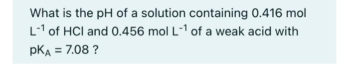 What Is The Ph Of A Solution Containing 0 416 Mol L 1 Of Hci And 0 456 Mol L 1 Of A Weak Acid With Pka 7 08 1