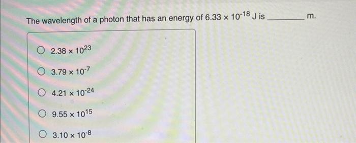 The Wavelength Of A Photon That Has An Energy Of 6 33 X 10 18 Jis O 2 38 1023 3 79 X 10 7 O 4 21 X 10 24 O 9 55 X 101 1