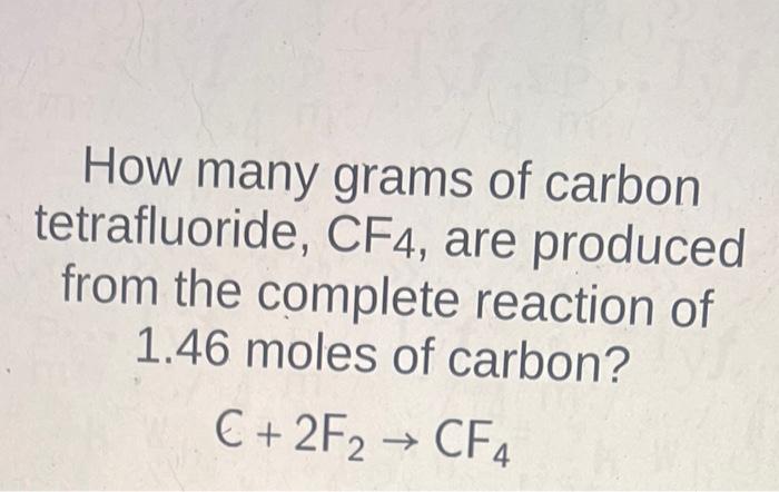 How Many Grams Of Carbon Tetrafluoride Cf4 Are Produced From The Complete Reaction Of 1 46 Moles Of Carbon 2f2 1