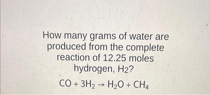 How Many Grams Of Water Are Produced From The Complete Reaction Of 12 25 Moles Hydrogen H2 Co 3h2 H O Ch4 1