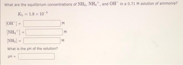 What Are The Equilibrium Concentrations Of Nh3 Nh4 And Oh In A 0 71 M Solution Of Ammonia Kb 1 8 X 10 5 Oh Nh 1