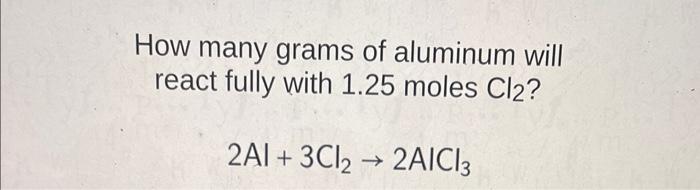 How Many Grams Of Aluminum Will React Fully With 1 25 Moles Cl2 2ai 3cl2 2aici3 1