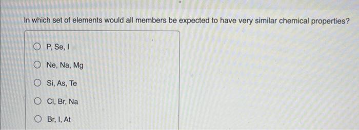 In Which Set Of Elements Would All Members Be Expected To Have Very Similar Chemical Properties Op Se I O Ne Na Mg 1