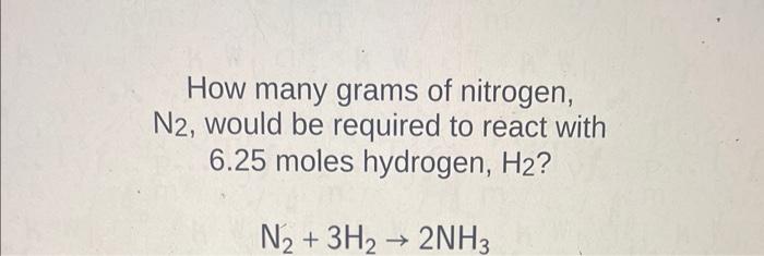 How Many Grams Of Nitrogen N2 Would Be Required To React With 6 25 Moles Hydrogen H2 N 3h 2nh3 1