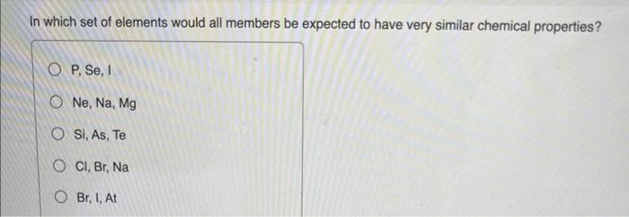 In Which Set Of Elements Would All Members Be Expected To Have Very Similar Chemical Properties Op Se I One Na Mg O 1