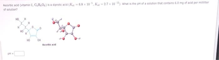 Ascorbic Acid Vitamin C Ch O Is A Diprotic Acid K 6 8x10 K 2 7 X 102 What Is The Ph Of A Solution That Contains 1