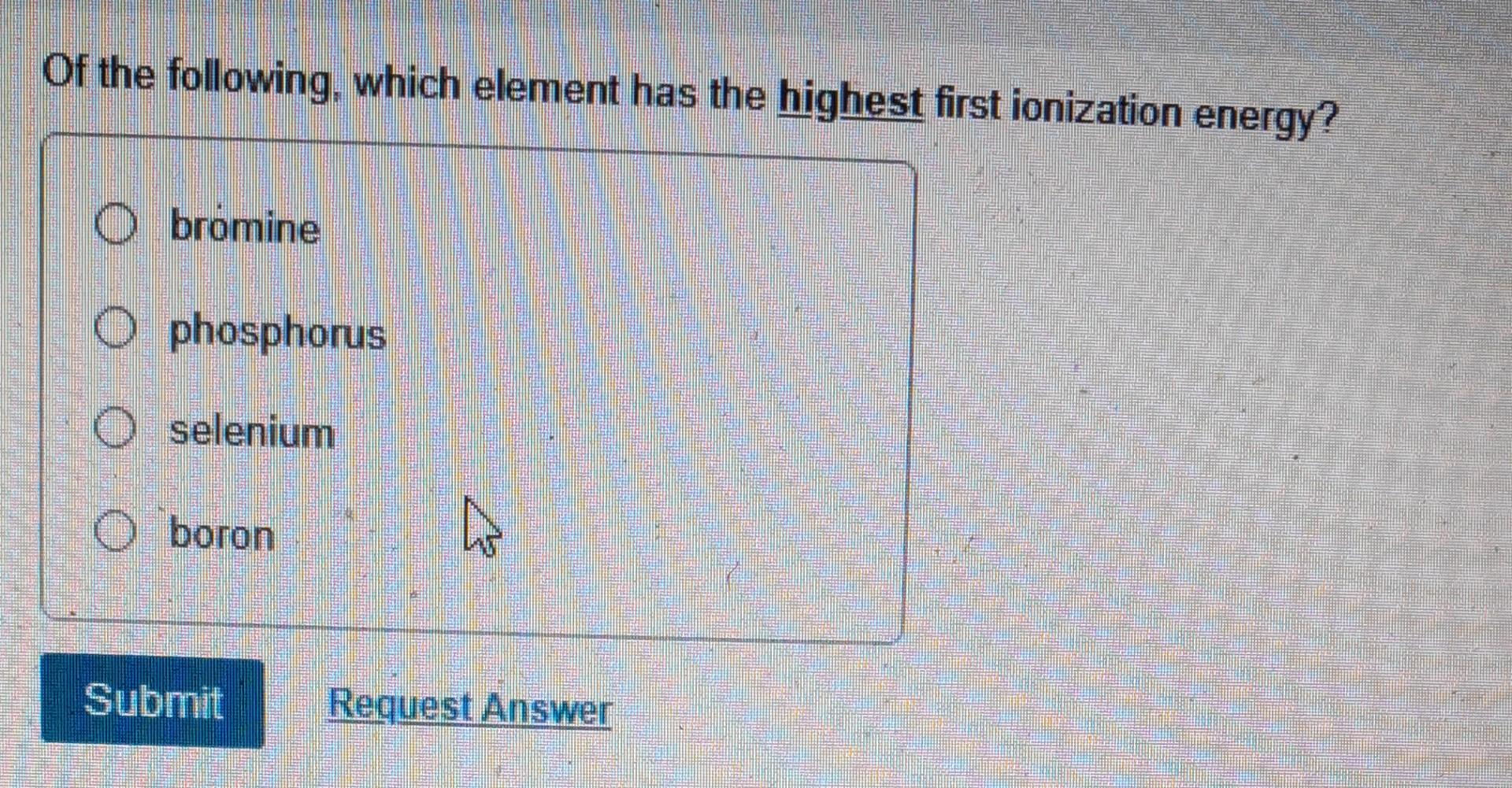 Of The Following Which Element Has The Highest First Ionization Energy Obromine Ophosphorus Oselenium Oboron Submit 4 1
