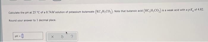 Calculate The Ph At 25 C Of A 0 74m Solution Of Potassium Butanoate Kc H Co Note That Butanoic Acid Hc H Co Is 1