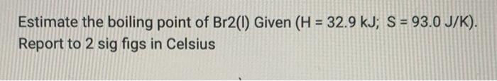 Estimate The Boiling Point Of Br2 1 Given H 32 9 Kj S 93 0 J K Report To 2 Sig Figs In Celsius 1
