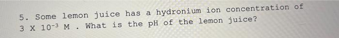5 Some Lemon Juice Has A Hydronium Ion Concentration Of 3 X 10 3 M What Is The Ph Of The Lemon Juice 1