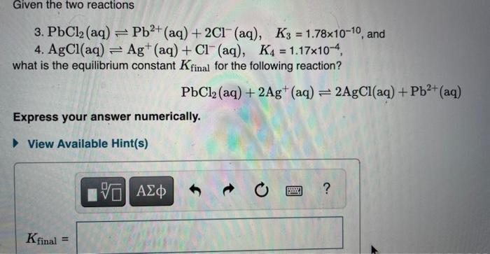 Given The Two Reactions 3 Pbcl2 Aq Pb2 Aq 2cl Aq K3 1 78x10 10 And 4 Agcl Aq Ag Aq Cl Aq K4 1 17 1