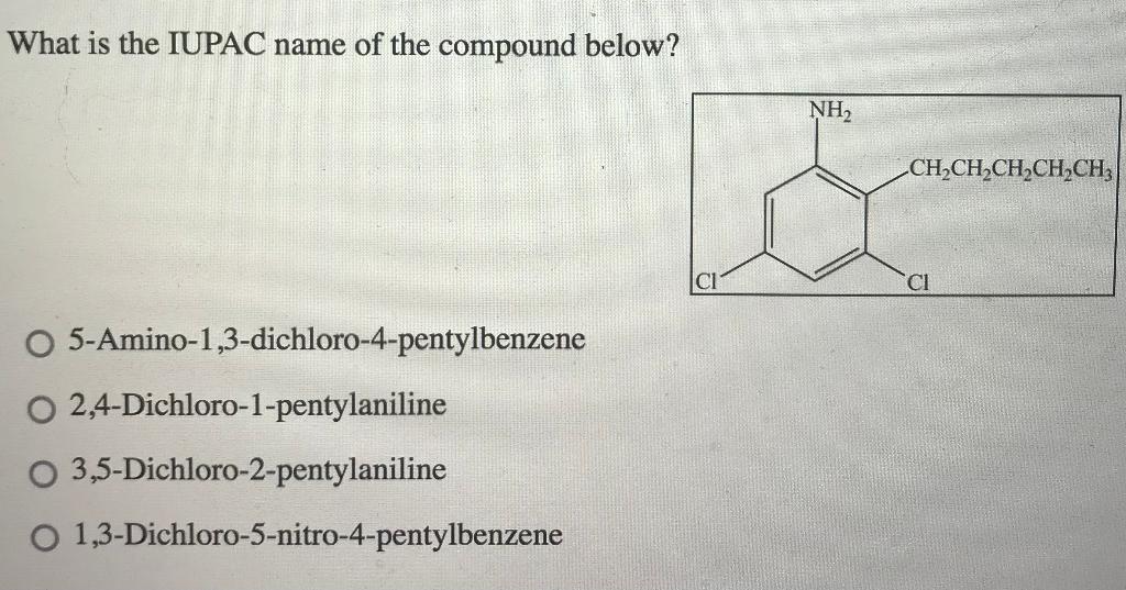 What Is The Iupac Name Of The Compound Below 5 Amino 1 3 Dichloro 4 Pentylbenzene O 2 4 Dichloro 1 Pentylaniline O 3 5 1
