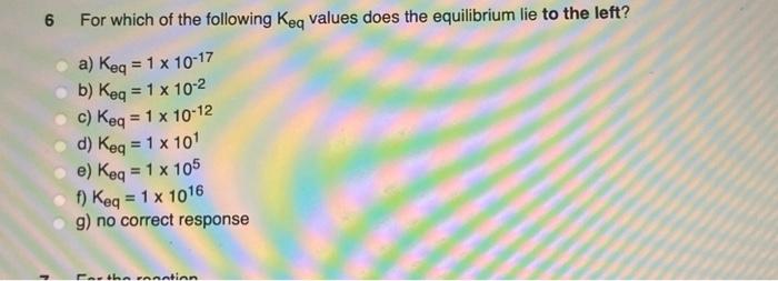 6 For Which Of The Following Keq Values Does The Equilibrium Lie To The Left A Keq 1 X 10 17 B Keq 1 X 10 2 C Ke 1
