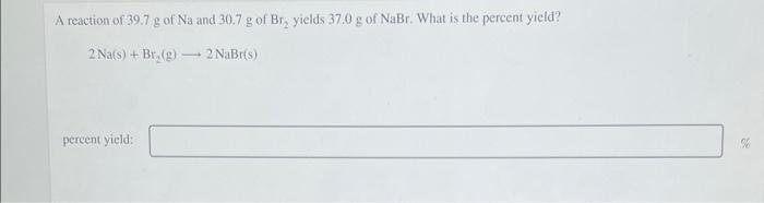 A Reaction Of 39 7 G Of Na And 30 7 G Of Br Yields 37 0 G Of Nabr What Is The Percent Yield 2 Na S Br G 2 Nabr 1
