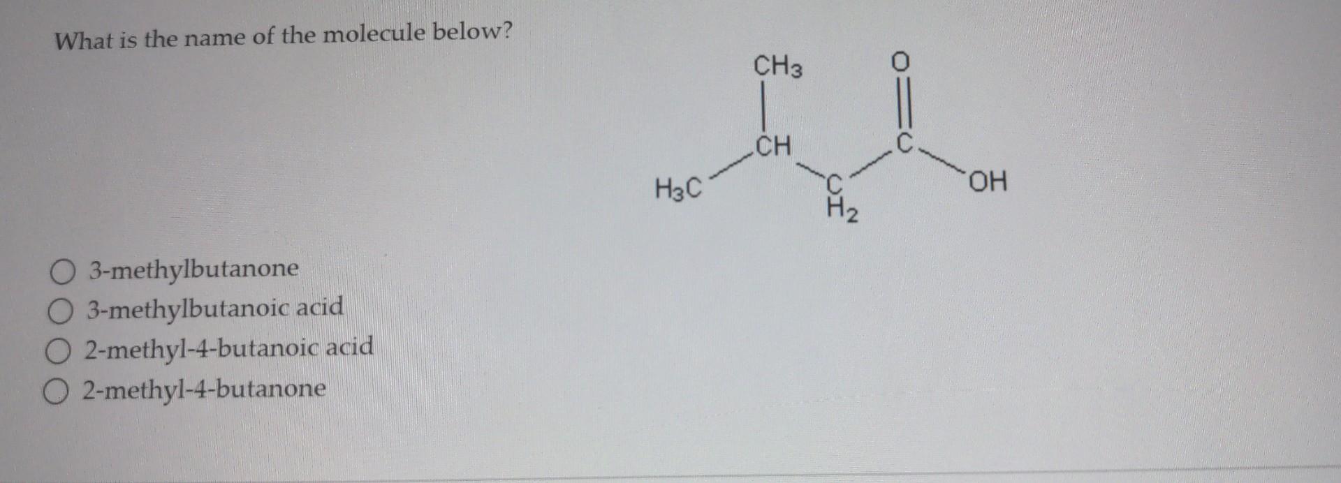 What Is The Name Of The Molecule Below O 3 Methylbutanone O 3 Methylbutanoic Acid O 2 Methyl 4 Butanoic Acid O 2 Methyl 1