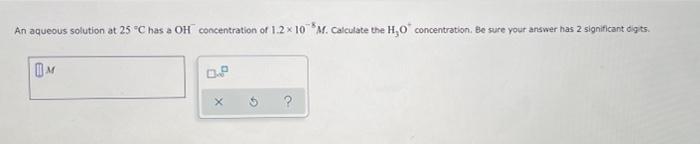 An Aqueous Solution At 25 C Has A Oh Concentration Of 1 2 X 10 M Calculate The H O Concentration Be Sure Your Answer 1