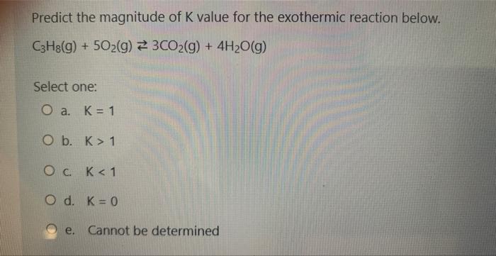 Predict The Magnitude Of K Value For The Exothermic Reaction Below C3h8 G 50 G 23co G 4h O G Select One O A 1
