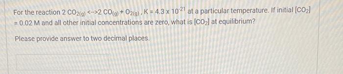 For The Reaction 2 Co2 G 2 Co G O2 G K 4 3 X 1021 At A Particular Temperature If Initial Co 0 02 M And 1
