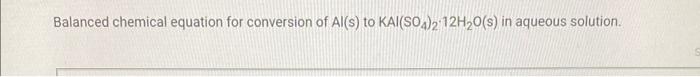 Balanced Chemical Equation For Conversion Of Al S To Kai So4 2 12h O S In Aqueous Solution For Full Credit Upload A 1