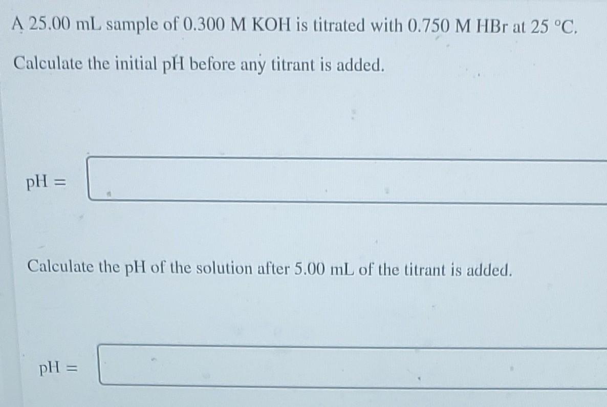 A 25 00 Ml Sample Of 0 300 M Koh Is Titrated With 0 750 M Hbr At 25 C Calculate The Initial Ph Before Any Titrant Is A 1