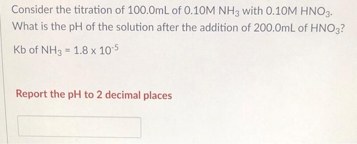 Consider The Titration Of 100 0ml Of 0 10m Nh3 With 0 10m Hno3 What Is The Ph Of The Solution After The Addition Of 200 1