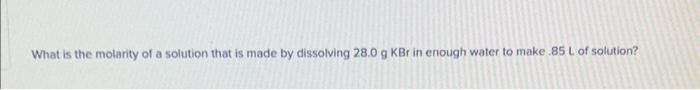 What Is The Molarity Of A Solution That Is Made By Dissolving 28 0 G Kbr In Enough Water To Make 85 L Of Solution If Y 1