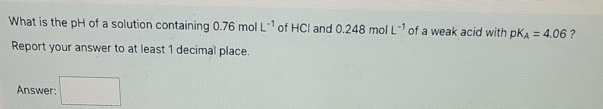 What Is The Ph Of A Solution Containing 0 76 Mol L1 Of Hci And 0 248 Mol L Of A Weak Acid With Pka 4 06 Report Your 1