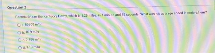 Question 2 Secretariat Ran The Kentucky Derby Which Is 1 25 Miles In 1 Minute And 59 Seconds What Was His Average Spe 1