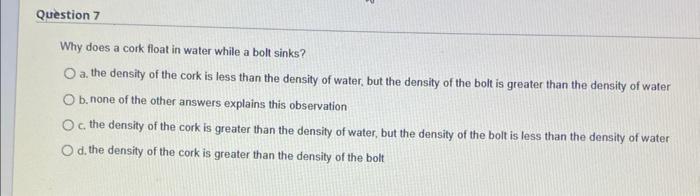 Question 7 Why Does A Cork Float In Water While A Bolt Sinks O A The Density Of The Cork Is Less Than The Density Of W 1