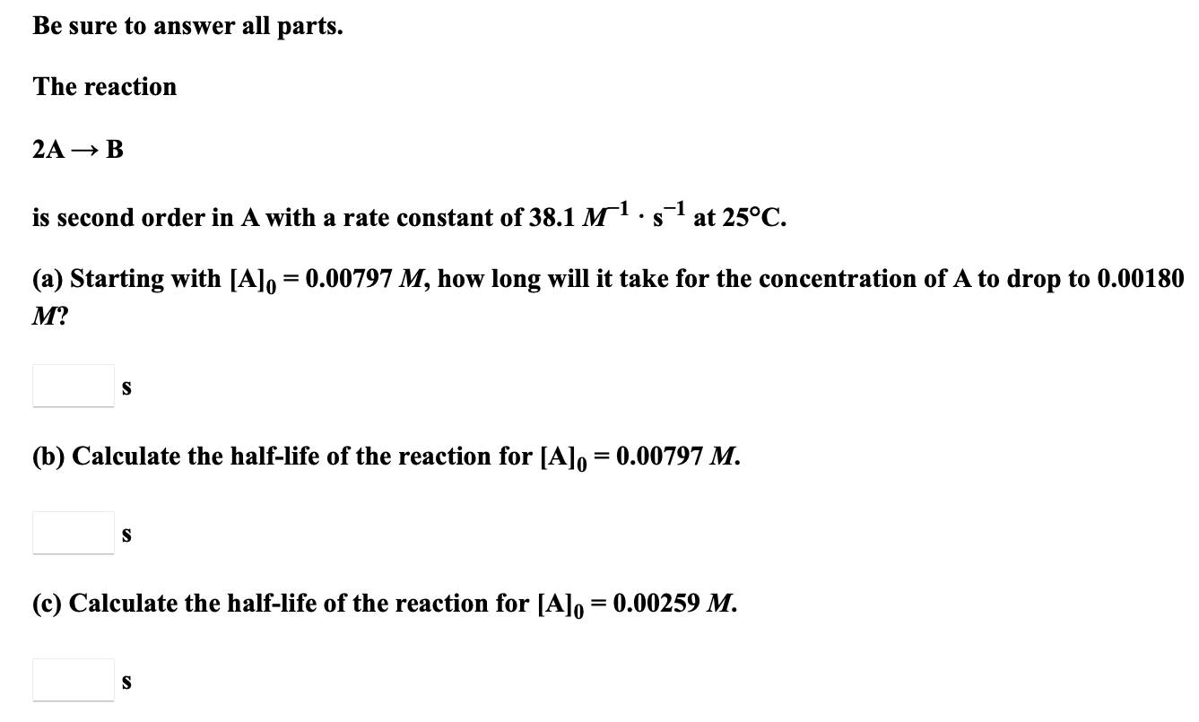 Be Sure To Answer All Parts The Reaction 2a B Is Second Order In A With A Rate Constant Of 38 1 M S At 25 C S A 1