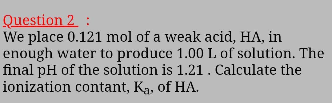 Question 2 We Place 0 121 Mol Of A Weak Acid Ha In Enough Water To Produce 1 00 L Of Solution The Final Ph Of The S 1
