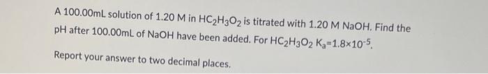 A 100 00ml Solution Of 1 20 M In Hc H3o2 Is Titrated With 1 20 M Naoh Find The Ph After 100 00ml Of Naoh Have Been Adde 1