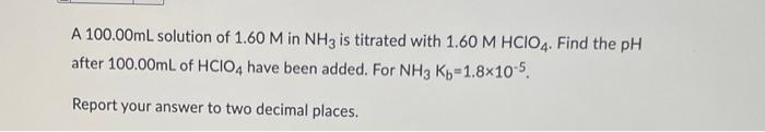 A 100 00ml Solution Of 1 60 M In Nh3 Is Titrated With 1 60 M Hcio4 Find The Ph After 100 00ml Of Hcio4 Have Been Added 1