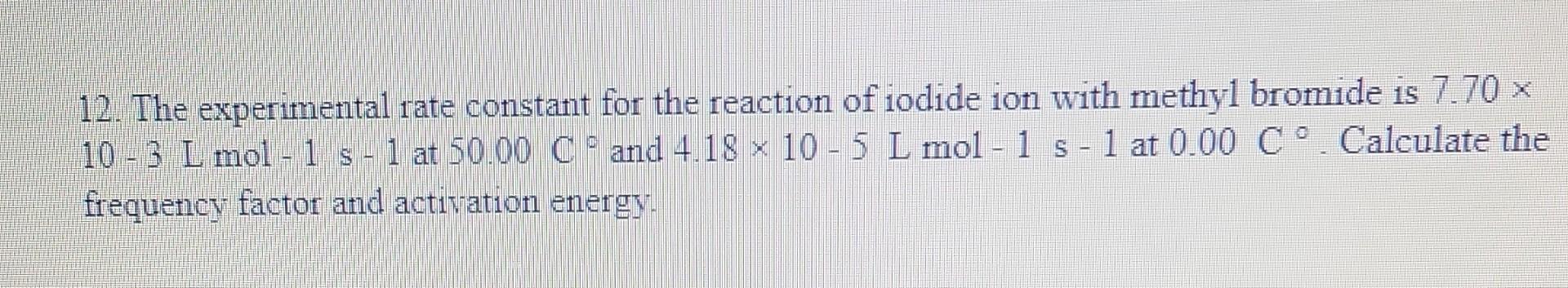 12 The Experimental Rate Constant For The Reaction Of Iodide Ion With Methyl Bromide Is 7 70 X 10 3 L Mol 1 S 1 At 5 1