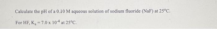 Calculate The Ph Of A 0 10 M Aqueous Solution Of Sodium Fluoride Naf At 25 C For Hf K 7 0 X 10 4 At 25 C 1