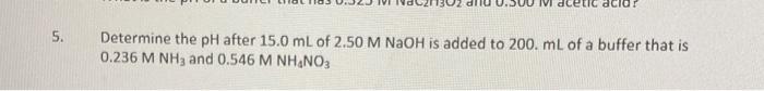 5 Determine The Ph After 15 0 Ml Of 2 50 M Naoh Is Added To 200 Ml Of A Buffer That Is 0 236 M Nh3 And 0 546 M Nh4no3 1