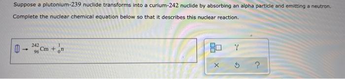 Suppose A Plutonium 239 Nuclide Transforms Into A Curium 242 Nuclide By Absorbing An Alpha Particle And Emitting A Neutr 1