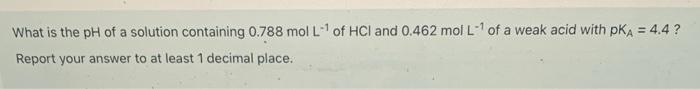 What Is The Ph Of A Solution Containing 0 788 Mol L Of Hci And 0 462 Mol L 1 Of A Weak Acid With Pka 4 4 Report Yo 1